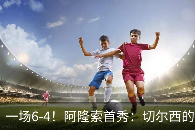 一场6-4！阿隆索首秀：切尔西的矛，纸糊的盾。佩德罗替补三球！