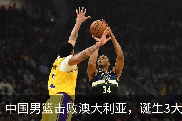 中国男篮击败澳大利亚，诞生3大不可思议，王俊杰4项数据全队最高