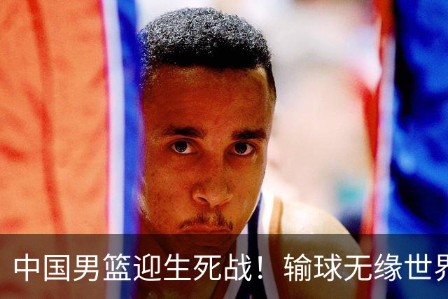 中国男篮迎生死战！输球无缘世界杯，郭士强激活赵维伦，央视直播