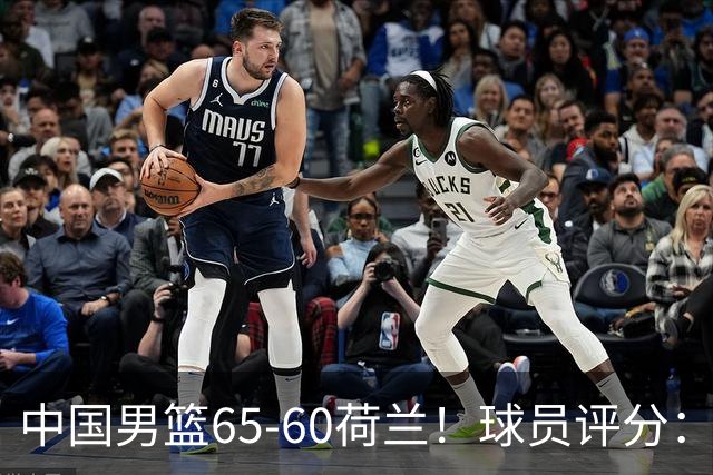 中国男篮65-60荷兰！球员评分：4人满分，3人良好，2人不合格