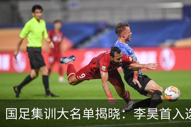 国足集训大名单揭晓：李昊首入选，武磊重回国家队冲击百场里程碑