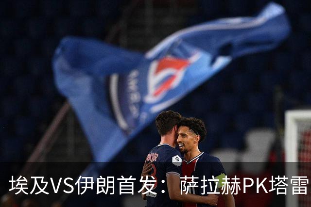 埃及VS伊朗首发：萨拉赫PK塔雷米 特雷泽盖先发马尔穆什替补