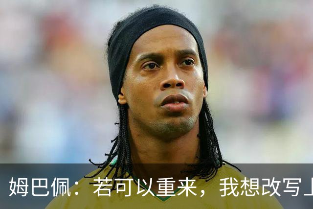 姆巴佩：若可以重来，我想改写上届世界杯决赛+巴黎vs拜仁的结果
