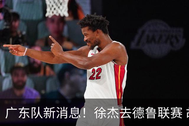 广东队新消息！徐杰去德鲁联赛 胡明轩恢复良好 杜润旺痛失顶薪合同