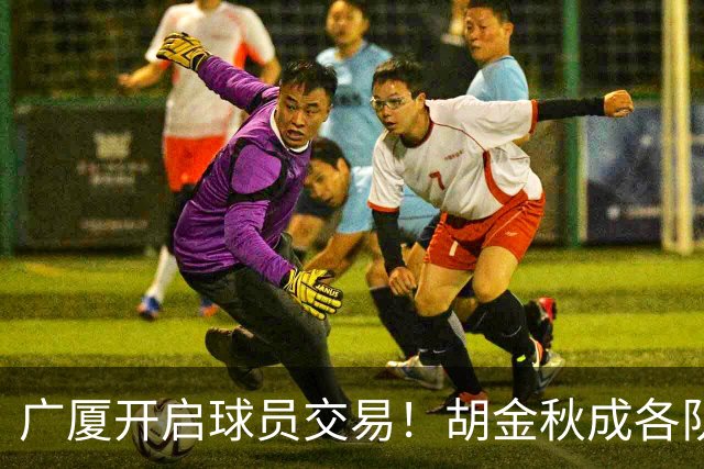 广厦开启球员交易！胡金秋成各队追逐目标，有望奔赴宏远补强杜锋内线？