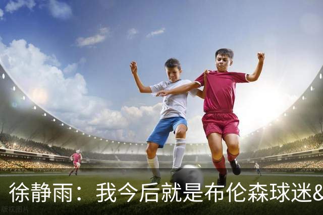 徐静雨：我今后就是布伦森球迷&可以立雕像了 马刺打得如同一坨屎