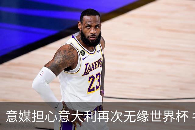 意媒担心意大利再次无缘世界杯 名帅批球队飘了