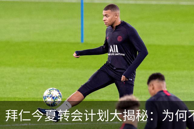 拜仁今夏转会计划大揭秘：为何不再追求超级巨星？