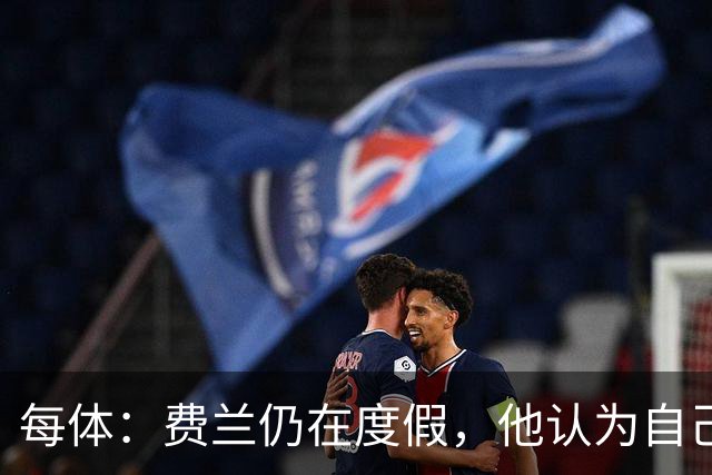 每体：费兰仍在度假，他认为自己并未得到巴萨足够重视想换个环境