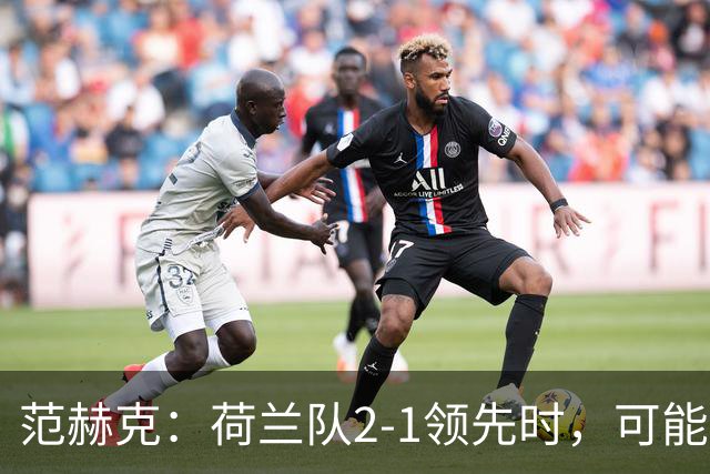 范赫克：荷兰队2-1领先时，可能退得太深了