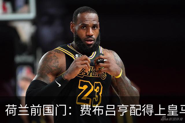 荷兰前国门：费布吕亨配得上皇马拜仁，但现在去可能有点早