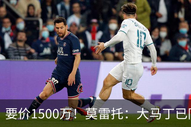 要价1500万！莫雷托：大马丁已同意加盟尤文，尤文想压价到1000万