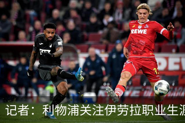 记者：利物浦关注伊劳拉职业生涯超10年，球员时代就考虑签下他