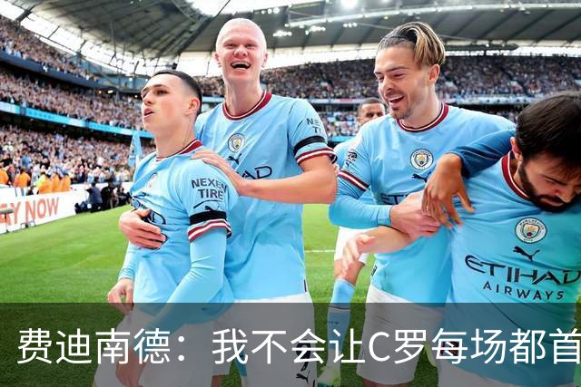 费迪南德：我不会让C罗每场都首发 主帅需要提前跟他沟通换人计划