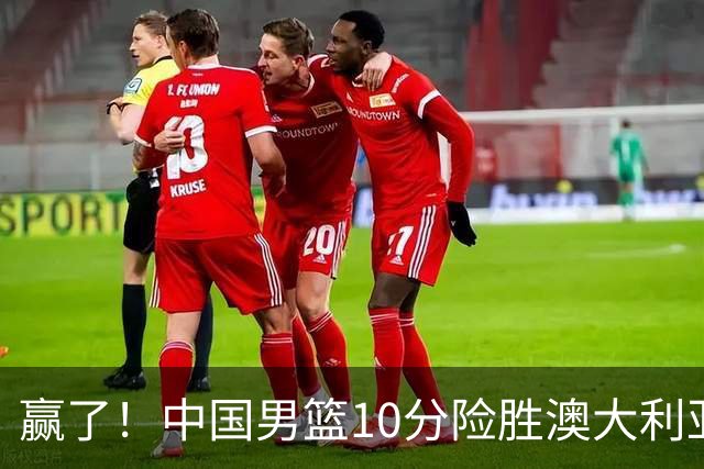 赢了！中国男篮10分险胜澳大利亚，王俊杰23分成关键先生，郭士强放心了
