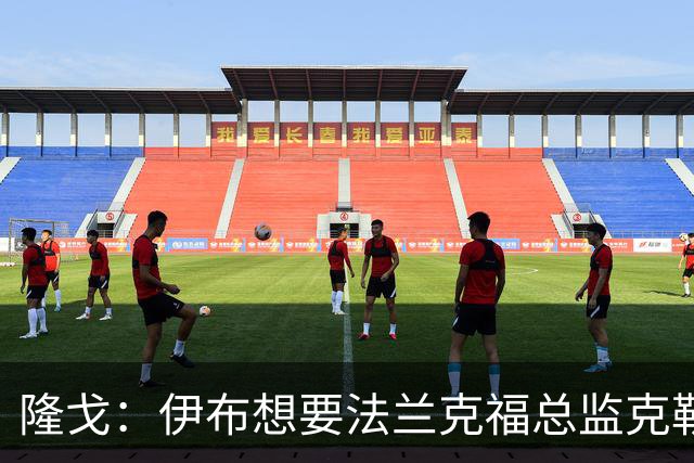 隆戈：伊布想要法兰克福总监克勒舍，后者没有朗尼克那么有控制欲