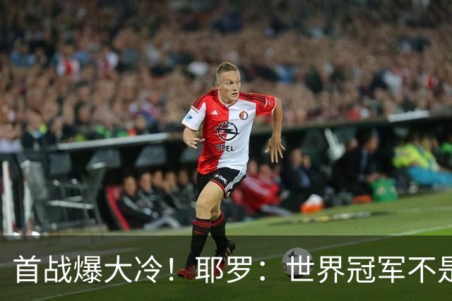 首战爆大冷！耶罗：世界冠军不是在第一场决定，放平心态专注下场