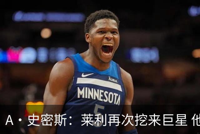 A·史密斯：莱利再次挖来巨星 他为热火带来联盟前五的字母哥