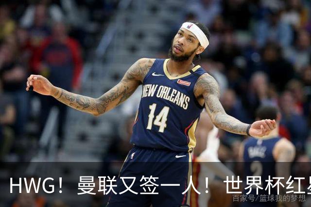 HWG！曼联又签一人！世界杯红星6000万欧转会！连卖两核心入账1.7亿镑！